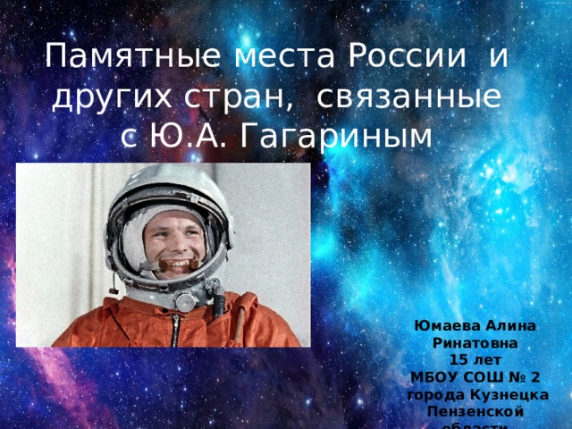 Памятные места России и других стран, связанные с Ю.А. Гагариным Юмаева Алина Ринатовна 15 лет МБОУ СОШ № 2  города Кузнецка Пензенской области 