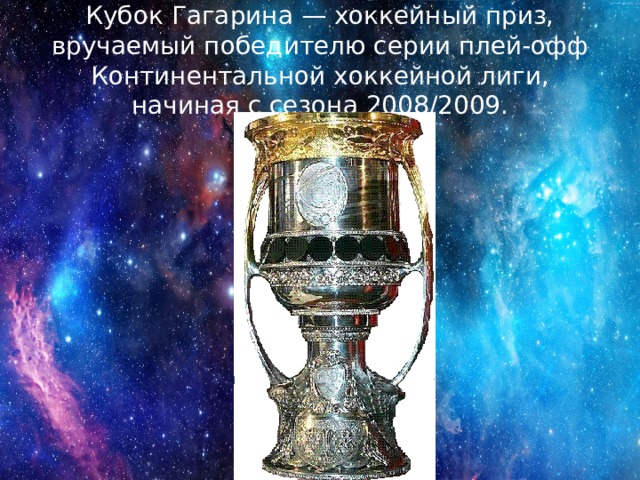 Кубок Гагарина — хоккейный приз, вручаемый победителю серии плей-офф Континентальной хоккейной лиги, начиная с сезона 2008/2009. 
