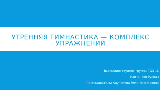 Утренняя Гимнастика — комплекс упражнений   Выполнил: студент группы ТХ3-16 Кавченков Руслан Преподаватель: Алукриева Элла Леонидовна 