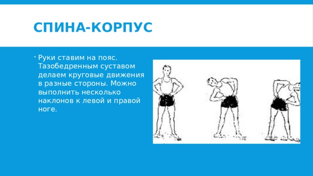 Спина-корпус Руки ставим на пояс. Тазобедренным суставом делаем круговые движения в разные стороны. Можно выполнить несколько наклонов к левой и правой ноге. 