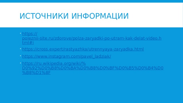Источники информации https:// poleznii-site.ru/zdorove/polza-zaryadki-po-utram-kak-delat-video.html#i https:// cross.expert/rastyazhka/utrennyaya-zaryadka.html https://www.instagram.com/pavel_ladziak / https://ru.wikipedia.org/wiki/% D0%92%D0%B8%D0%BA%D0%B8%D0%BF%D0%B5%D0%B4%D0%B8%D1%8F 
