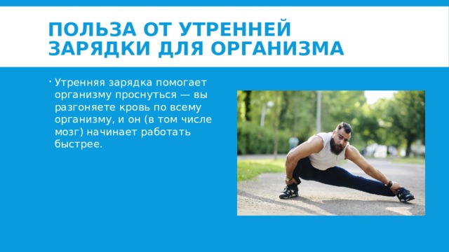 Польза от утренней зарядки для организма Утренняя зарядка помогает организму проснуться — вы разгоняете кровь по всему организму, и он (в том числе мозг) начинает работать быстрее. 