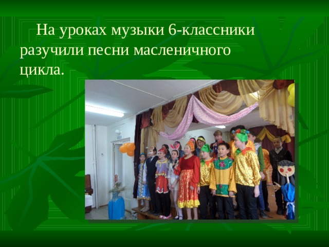 На уроках музыки 6-классники разучили песни масленичного цикла. 