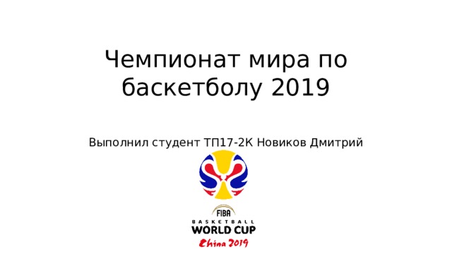Чемпионат мира по баскетболу 2019   Выполнил студент ТП17-2К Новиков Дмитрий 