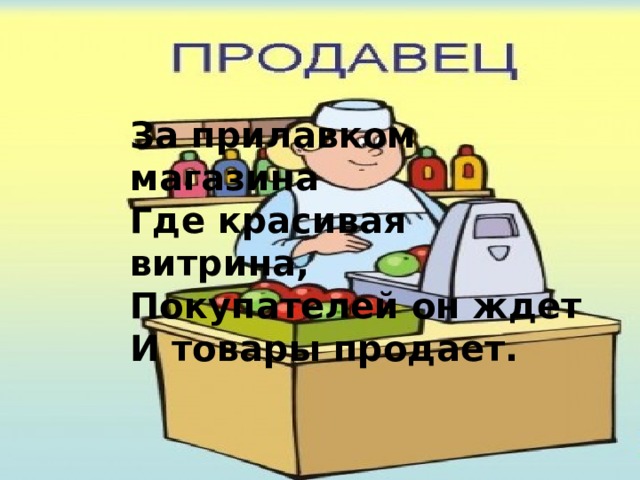 За прилавком магазина Где красивая витрина, Покупателей он ждет И товары продает. 