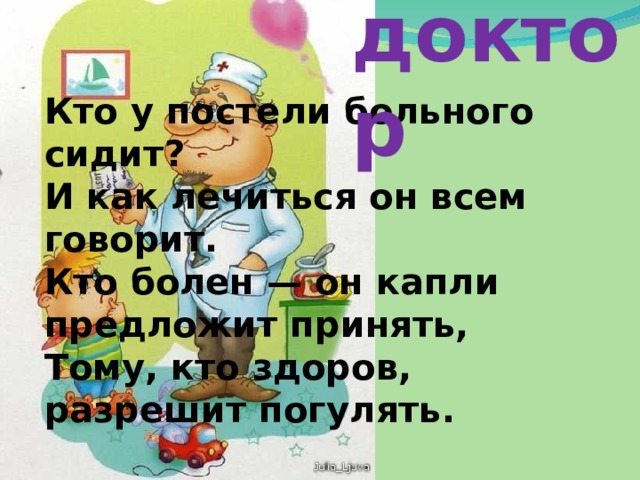доктор Кто у постели больного сидит?  И как лечиться он всем говорит.  Кто болен — он капли предложит принять,  Тому, кто здоров, разрешит погулять. 