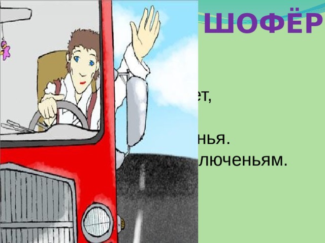 ШОФЁР Он машиной управляет,   Ее к цели направляет.   Едет к пункту назначенья.   Всегда готов он к приключеньям.  