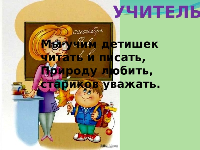 УЧИТЕЛЬ Мы учим детишек читать и писать,  Природу любить, стариков уважать. 