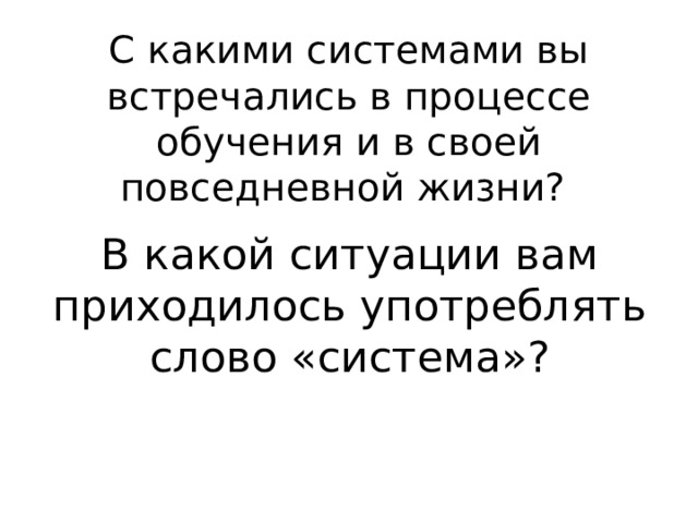 С какими системами вы встречались в процессе обучения и в своей повседневной жизни? В какой ситуации вам приходилось употреблять слово «система»? 