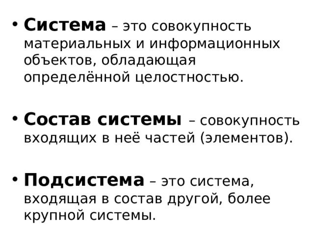 Система – это совокупность материальных и информационных объектов, обладающая определённой целостностью. Состав системы – совокупность входящих в неё частей (элементов). Подсистема – это система, входящая в состав другой, более крупной системы. 