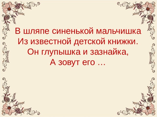 В шляпе синенькой мальчишка  Из известной детской книжки.  Он глупышка и зазнайка,  А зовут его … 