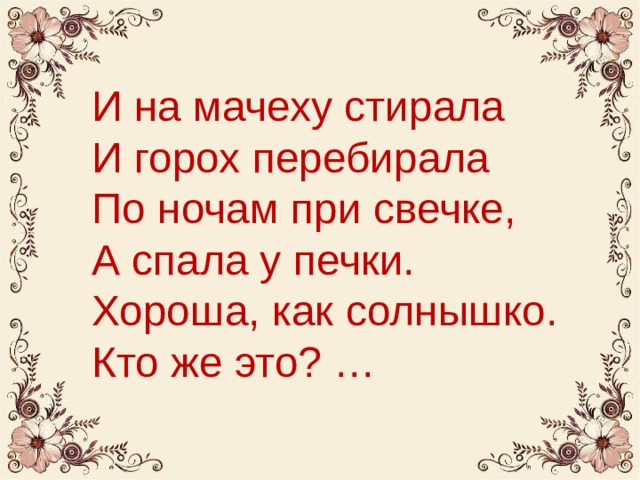И на мачеху стирала  И горох перебирала  По ночам при свечке,  А спала у печки.  Хороша, как солнышко.  Кто же это? … 