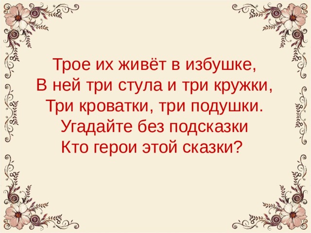 Трое их живёт в избушке,  В ней три стула и три кружки,  Три кроватки, три подушки.  Угадайте без подсказки  Кто герои этой сказки? 