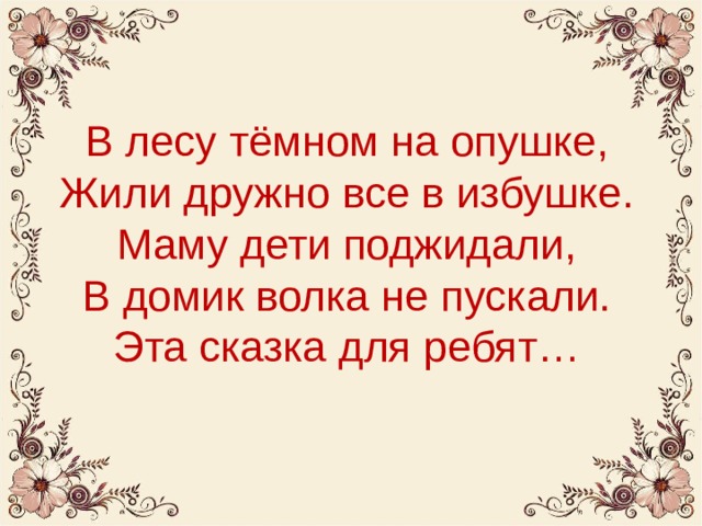 В лесу тёмном на опушке,  Жили дружно все в избушке.  Маму дети поджидали,  В домик волка не пускали.  Эта сказка для ребят… 