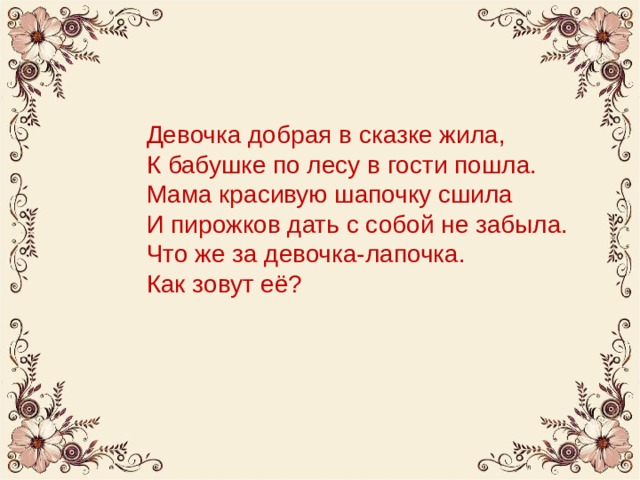 Девочка добрая в сказке жила,  К бабушке по лесу в гости пошла.  Мама красивую шапочку сшила  И пирожков дать с собой не забыла.  Что же за девочка-лапочка.  Как зовут её? 