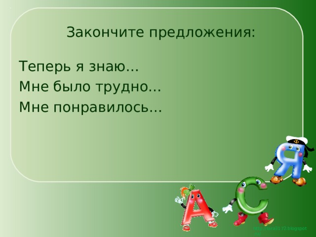   Закончите предложения: Теперь я знаю… Мне было трудно… Мне понравилось… 