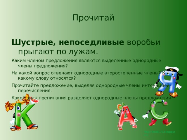 Прочитай Шустрые, непоседливые воробьи прыгают по лужам. Каким членом предложения являются выделенные однородные члены предложения?  На какой вопрос отвечают однородные второстепенные члены? К какому слову относятся?  Прочитайте предложение, выделяя однородные члены интонацией перечисления.  Какой знак препинания разделяет однородные члены предложения?  