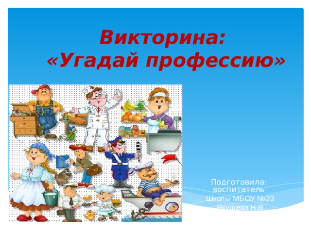 Викторина:  «Угадай профессию» Подготовила: воспитатель Школы МБОУ №23 Якушева Н.В 