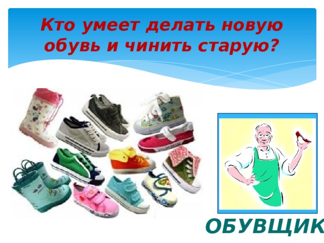 Кто умеет делать новую обувь и чинить старую? ОБУВЩИК 