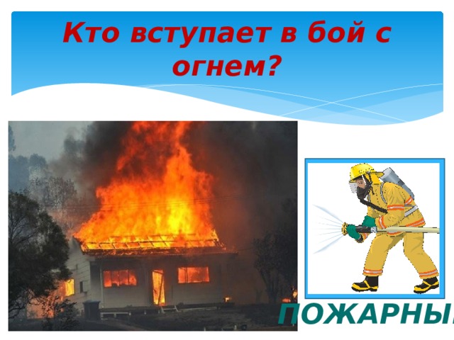 Кто вступает в бой с огнем? ПОЖАРНЫЙ 