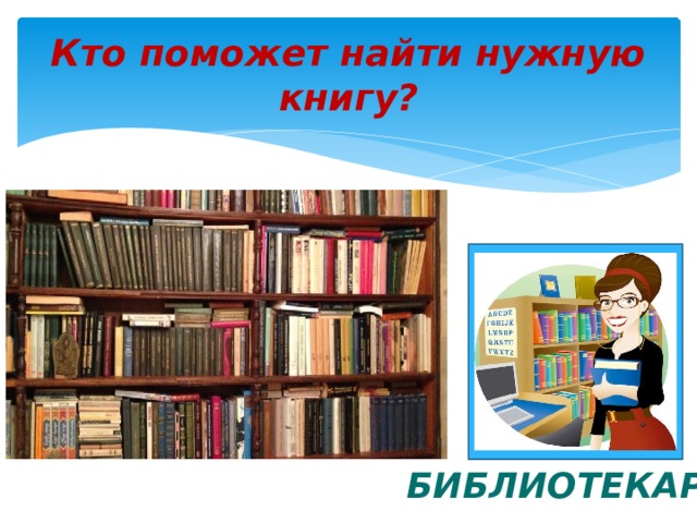 Кто поможет найти нужную книгу? БИБЛИОТЕКАРЬ 