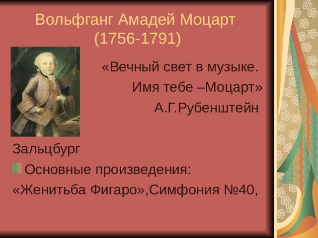 Вольфганг Амадей Моцарт  (1756-1791) «Вечный свет в музыке. Имя тебе –Моцарт» А.Г.Рубенштейн Зальцбург Основные произведения: «Женитьба Фигаро»,Симфония №40, 
