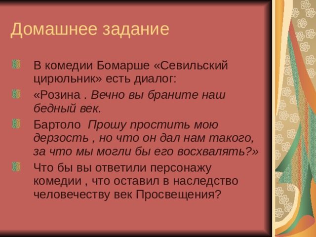 Домашнее задание В комедии Бомарше «Севильский цирюльник» есть диалог: «Розина . Вечно вы браните наш бедный век. Бартоло Прошу простить мою дерзость , но что он дал нам такого, за что мы могли бы его восхвалять?» Что бы вы ответили персонажу комедии , что оставил в наследство человечеству век Просвещения? 