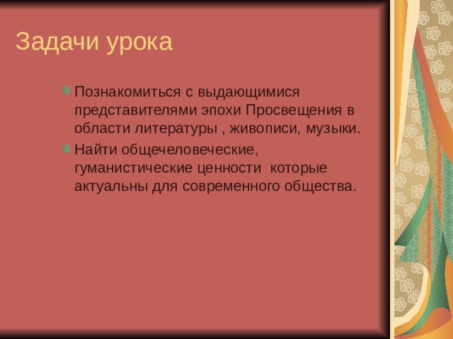 Задачи урока Познакомиться с выдающимися представителями эпохи Просвещения в области литературы , живописи, музыки. Найти общечеловеческие, гуманистические ценности которые актуальны для современного общества.  Познакомиться с выдающимися представителями эпохи Просвещения в области литературы , живописи, музыки. Найти общечеловеческие, гуманистические ценности которые актуальны для современного общества.  Познакомиться с выдающимися представителями эпохи Просвещения в области литературы , живописи, музыки. Найти общечеловеческие, гуманистические ценности которые актуальны для современного общества.  