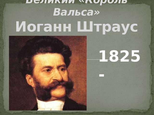 Великий «Король Вальса»  Иоганн Штраус  1825 - 1899 