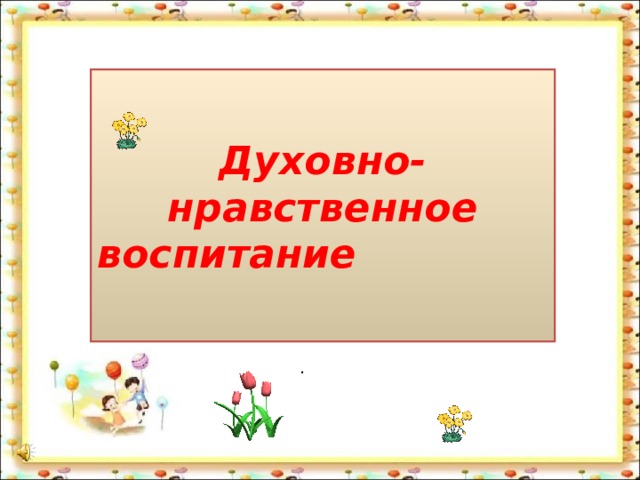  Духовно- нравственное воспитание .  