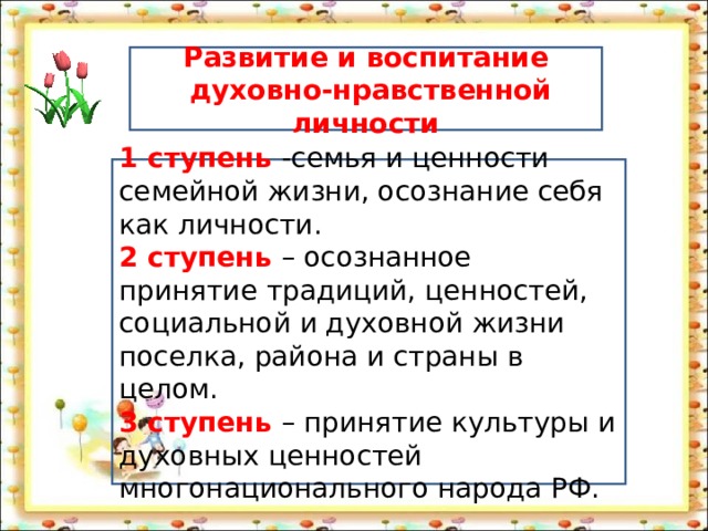 Развитие и воспитание  духовно-нравственной личности 1 ступень -семья и ценности семейной жизни, осознание себя как личности. 2 ступень – осознанное принятие традиций, ценностей, социальной и духовной жизни поселка, района и страны в целом. 3 ступень – принятие культуры и духовных ценностей многонационального народа РФ. 