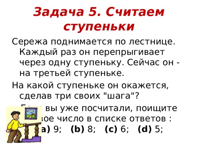 Задача 5. Считаем ступеньки Сережа поднимается по лестнице. Каждый раз он перепрыгивает через одну ступеньку. Сейчас он - на третьей ступеньке. На какой ступеньке он окажется, сделав три своих 