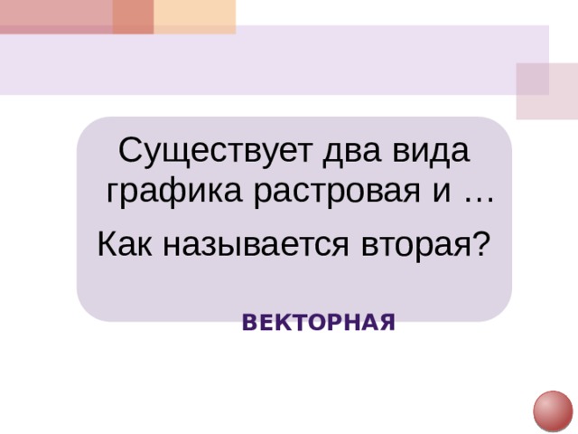 Существует два вида графика растровая и … Как называется вторая? Векторная
