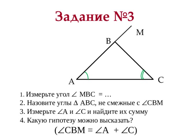 Задание №3 М В С A  Измерьте угол   МВС = …  Назовите углы   АВС, не смежные c  СВМ  Измерьте  А и  С и найдите их сумму  Измерьте угол   МВС = …  Назовите углы   АВС, не смежные c  СВМ  Измерьте  А и  С и найдите их сумму 4. Какую гипотезу можно высказать?  (  СВМ =  А +  С) 