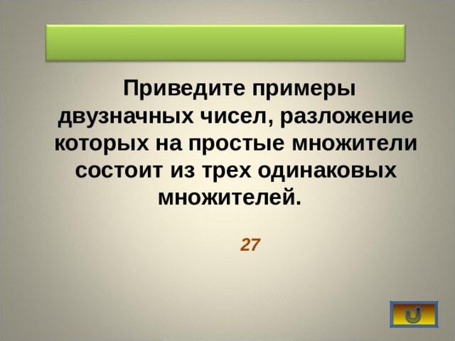    Приведите примеры двузначных чисел, разложение которых на простые множители состоит из трех одинаковых множителей.    27   