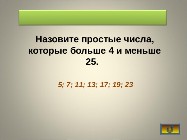  Назовите простые числа, которые больше 4 и меньше 25. 5; 7; 11; 13; 17; 19; 23    