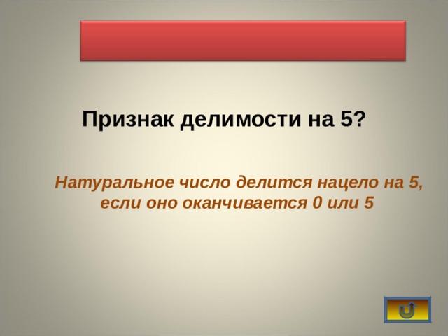   Признак делимости на 5? Натуральное число делится нацело на 5, если оно оканчивается 0 или 5 