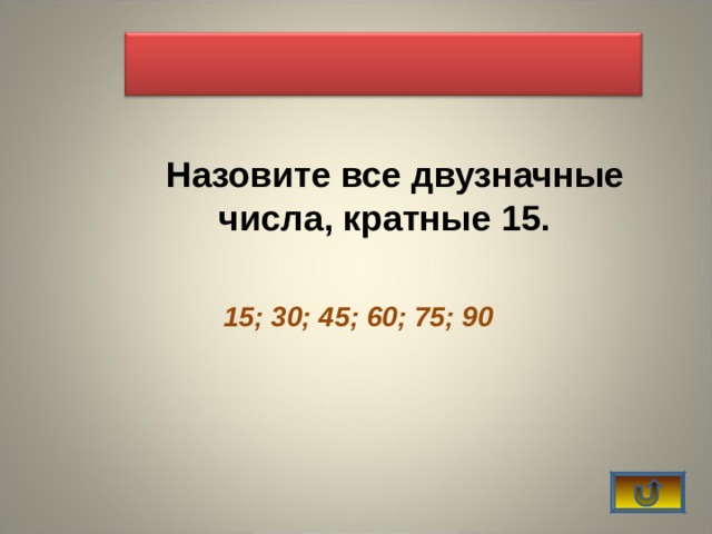     Назовите все двузначные числа, кратные 15.  15; 30; 45; 60; 75; 90 