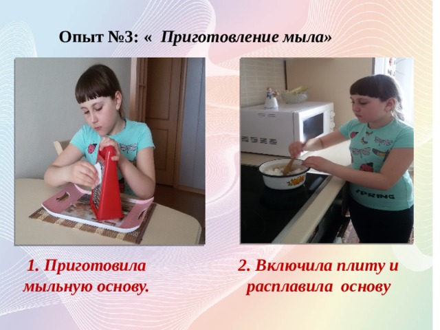 Опыт №3: « Приготовление мыла»  1. Приготовила мыльную основу. 2. Включила плиту и расплавила основу.  1. Приготовила мыльную основу. 2. Включила плиту и расплавила основу  