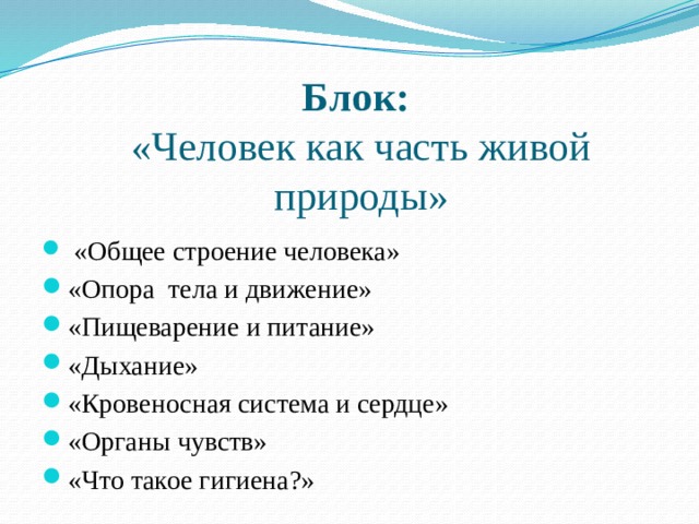 Блок:  «Человек как часть живой природы»  «Общее строение человека» «Опора тела и движение» «Пищеварение и питание» «Дыхание» «Кровеносная система и сердце» «Органы чувств» «Что такое гигиена?»  