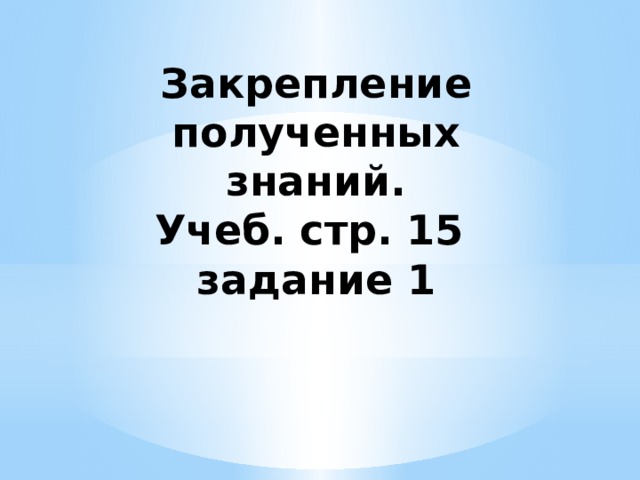 Закрепление полученных знаний.  Учеб. стр. 15  задание 1 