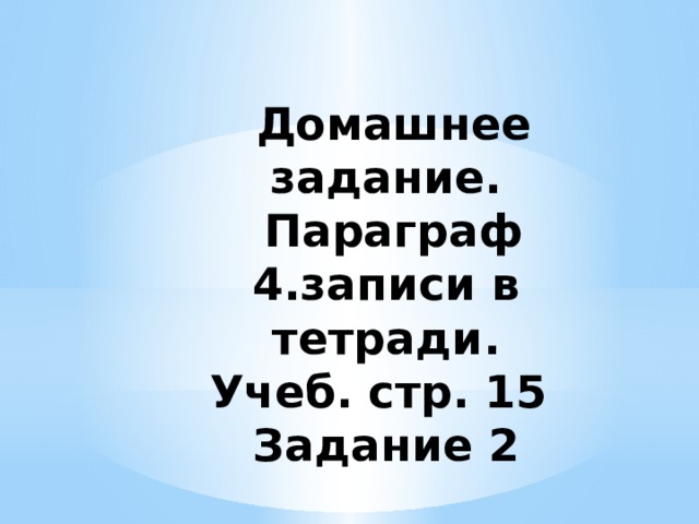  Домашнее задание.  Параграф 4.записи в тетради.  Учеб. стр. 15  Задание 2 