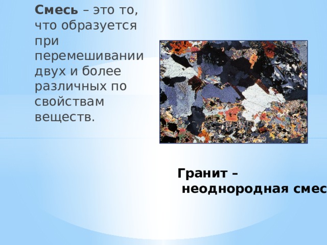 Смесь – это то, что образуется при перемешивании двух и более различных по свойствам веществ. Гранит –  неоднородная смесь. 