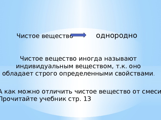 однородно Чистое вещество Чистое вещество иногда называют индивидуальным веществом, т.к. оно обладает строго определенными свойствами . А как можно отличить чистое вещество от смеси? Прочитайте учебник стр. 13 