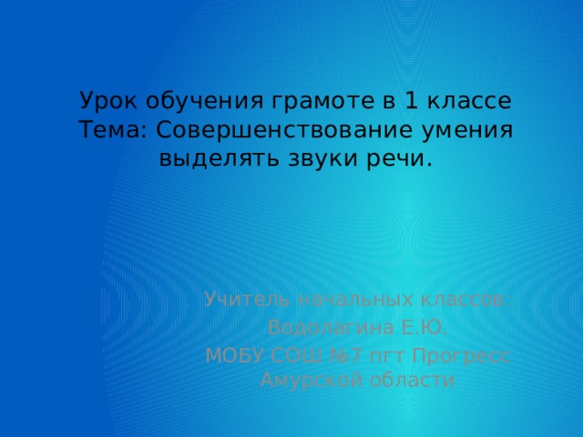 Урок обучения грамоте в 1 классе  Тема: Совершенствование умения выделять звуки речи. Учитель начальных классов: Водолагина Е.Ю. МОБУ СОШ №7 пгт Прогресс Амурской области