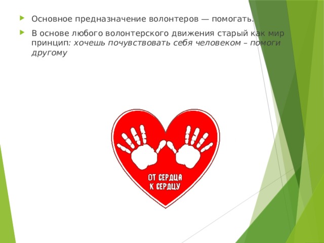 Основное предназначение волонтеров — помогать. В основе любого волонтерского движения старый как мир принцип : хочешь почувствовать себя человеком – помоги другому  