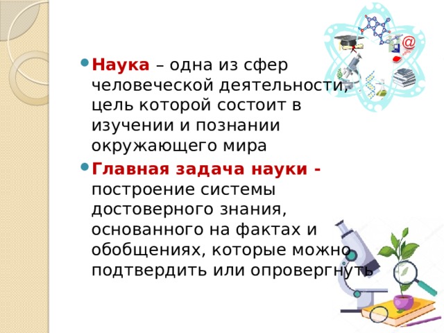 Наука – одна из сфер человеческой деятельности, цель которой состоит в изучении и познании окружающего мира Главная задача науки - построение системы достоверного знания, основанного на фактах и обобщениях, которые можно подтвердить или опровергнуть 