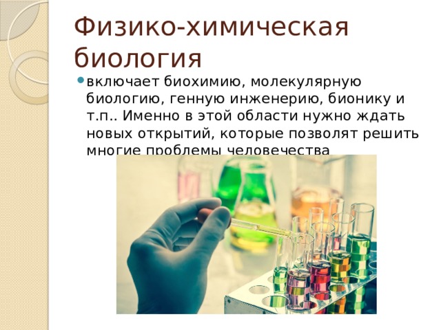 Физико-химическая биология включает биохимию, молекулярную биологию, генную инженерию, бионику и т.п.. Именно в этой области нужно ждать новых открытий, которые позволят решить многие проблемы человечества 