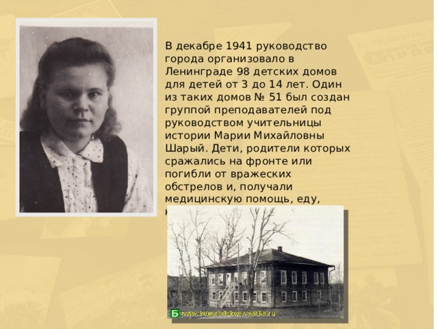 В декабре 1941 руководство города организовало в Ленинграде 98 детских домов для детей от 3 до 14 лет. Один из таких домов № 51 был создан группой преподавателей под руководством учительницы истории Марии Михайловны Шарый. Дети, родители которых сражались на фронте или погибли от вражеских обстрелов и, получали медицинскую помощь, еду, крышу над головой.