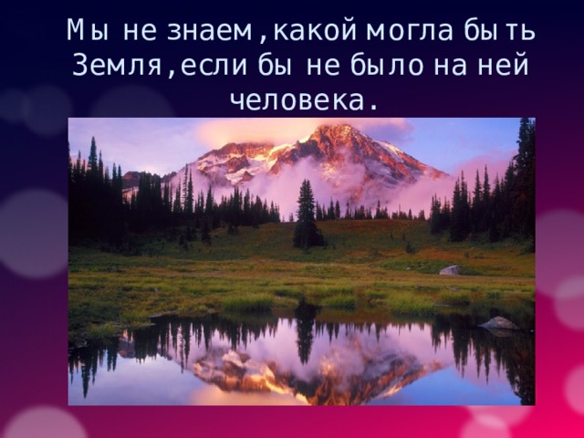 Мы не знаем, какой могла быть Земля, если бы не было на ней человека. 